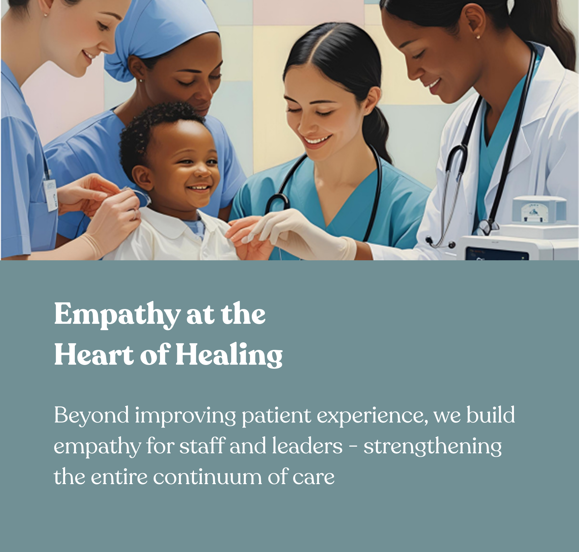 text: Empathy at the Heart of Healing Beyond improving patient experience, we build empathy for staff and leaders - strengthening the entire continuum of care